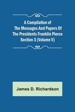 portada A Compilation of the Messages and Papers of the Presidents Section 3 (Volume V) Franklin Pierce (en Inglés)