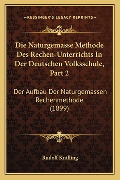 portada Die Naturgemasse Methode Des Rechen-Unterrichts In Der Deutschen Volksschule, Part 2: Der Aufbau Der Naturgemassen Rechenmethode (1899) (in German)