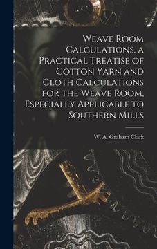portada Weave Room Calculations, a Practical Treatise of Cotton Yarn and Cloth Calculations for the Weave Room, Especially Applicable to Southern Mills (en Inglés)