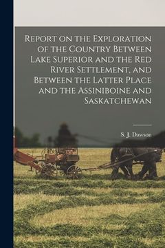 portada Report on the Exploration of the Country Between Lake Superior and the Red River Settlement, and Between the Latter Place and the Assiniboine and Sask (in English)