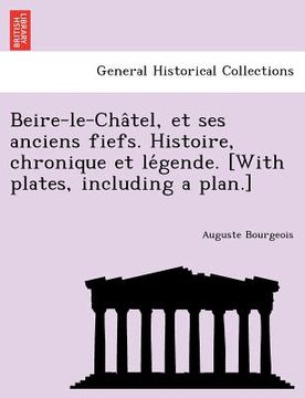 portada Beire-le-Châtel, et ses anciens fiefs. Histoire, chronique et légende. [With plates, including a plan.] (in French)