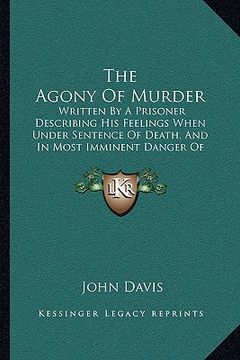 portada the agony of murder: written by a prisoner describing his feelings when under sentence of death, and in most imminent danger of execution ( (en Inglés)