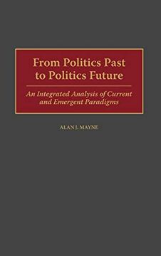 portada From Politics Past to Politics Future: An Integrated Analysis of Current and Emergent Paradigms (in English)