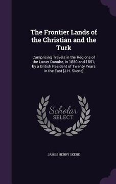 portada The Frontier Lands of the Christian and the Turk: Comprising Travels in the Regions of the Lower Danube, in 1850 and 1851, by a British Resident of Tw (en Inglés)