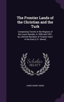 portada The Frontier Lands of the Christian and the Turk: Comprising Travels in the Regions of the Lower Danube, in 1850 and 1851, by a British Resident of Tw (in English)