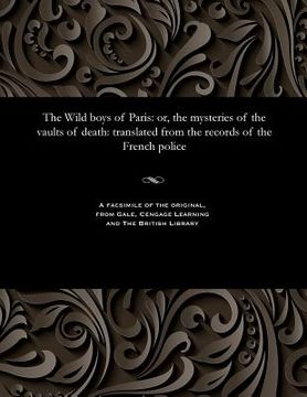 portada The Wild Boys of Paris: Or, the Mysteries of the Vaults of Death: Translated from the Records of the French Police (en Inglés)