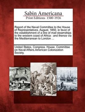 portada report of the naval committee to the house of representatives, august, 1850, in favor of the establishment of a line of mail steamships to the western (en Inglés)