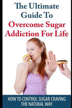portada The Ultimate Guide to Overcome Sugar Addiction for Life: How to Control Sugar Craving the Natural Way (in English)