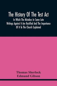 portada The History Of The Test Act: In Which The Mistakes In Some Late Writings Against It Are Rectified And The Importance Of It To The Church Explained (en Inglés)