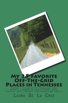 portada My 25 Favorite Off-The-Grid Places in Tennessee: Places I traveled in Tennessee that weren't invaded by every other wacky tourist that thought they sh (en Inglés)
