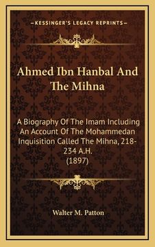portada ahmed ibn hanbal and the mihna: a biography of the imam including an account of the mohammedan inquisition called the mihna, 218-234 a.h. (1897) (en Inglés)
