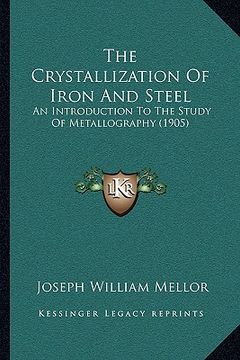 the crystallization of iron and steel: an introduction to the study of metallography (1905) (en Inglés)