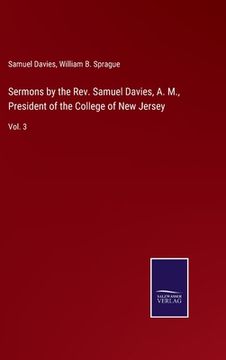 portada Sermons by the Rev. Samuel Davies, A. M., President of the College of New Jersey: Vol. 3 (en Inglés)