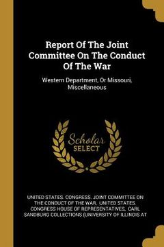 portada Report Of The Joint Committee On The Conduct Of The War: Western Department, Or Missouri, Miscellaneous (in English)
