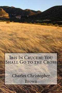 portada Ibis In Crucem: You Shall Go to the Cross (en Inglés)