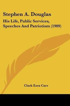 portada stephen a. douglas: his life, public services, speeches and patriotism (1909) (in English)