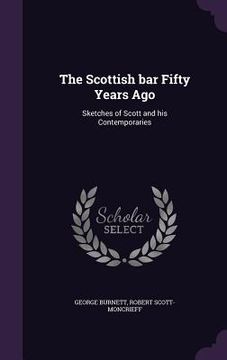 portada The Scottish bar Fifty Years Ago: Sketches of Scott and his Contemporaries (en Inglés)