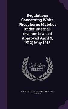 portada Regulations Concerning White Phosphorus Matches Under Internal-revenue law (act Approved April 9, 1912) May 1913 (en Inglés)