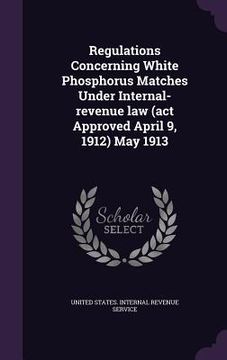 portada Regulations Concerning White Phosphorus Matches Under Internal-revenue law (act Approved April 9, 1912) May 1913 (in English)