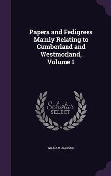 portada Papers and Pedigrees Mainly Relating to Cumberland and Westmorland, Volume 1 (en Inglés)