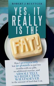 portada Yes, It Really Is The Fat!: How I permanently lost 40 pounds in just two months with no pills, no additional exercise, and ABSOLUTELY NO REDUCTION (en Inglés)