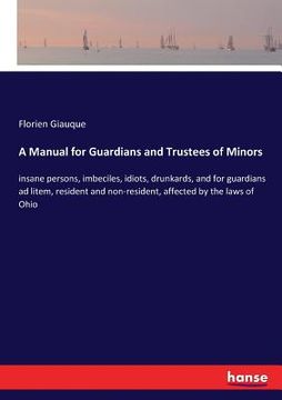 portada A Manual for Guardians and Trustees of Minors: insane persons, imbeciles, idiots, drunkards, and for guardians ad litem, resident and non-resident, af (en Inglés)