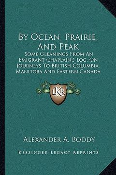 portada by ocean, prairie, and peak: some gleanings from an emigrant chaplain's log, on journeys to british columbia, manitoba and eastern canada (en Inglés)