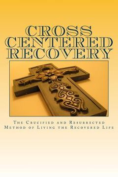 portada Cross centered recovery: A collection of writings from the crucified and resurrected method of living the recovered life (en Inglés)