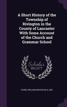 portada A Short History of the Township of Rivington in the County of Lancaster With Some Account of the Church and Grammar School (in English)