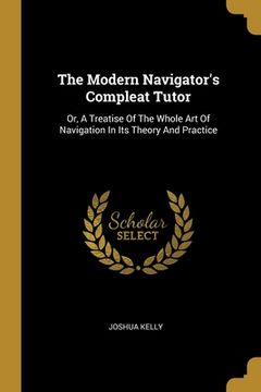 portada The Modern Navigator's Compleat Tutor: Or, A Treatise Of The Whole Art Of Navigation In Its Theory And Practice (in English)