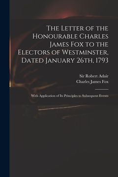 portada The Letter of the Honourable Charles James Fox to the Electors of Westminster, Dated January 26th, 1793: With Application of Its Principles to Subsequ (en Inglés)