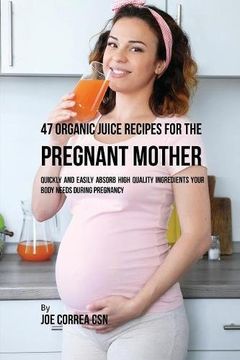 portada 47 Organic Juice Recipes for the Pregnant Mother: Quickly and Easily Absorb High Quality Ingredients Your Body Needs During Pregnancy