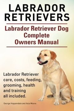 portada Labrador Retrievers. Labrador Retriever dog Complete Owners Manual. Labrador Retriever Care, Costs, Feeding, Grooming, Health and Training all Included. 
