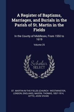 portada A Register of Baptisms, Marriages, and Burials in the Parish of St. Martin in the Fields: In the County of Middlesex, From 1550 to 1619; Volume 25