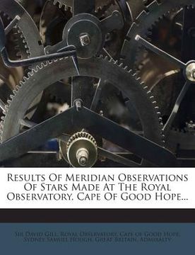 portada Results of Meridian Observations of Stars Made at the Royal Observatory, Cape of Good Hope... (en Inglés)