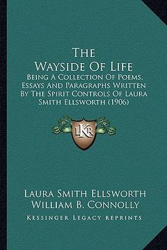 portada the wayside of life: being a collection of poems, essays and paragraphs written by the spirit controls of laura smith ellsworth (1906) (en Inglés)