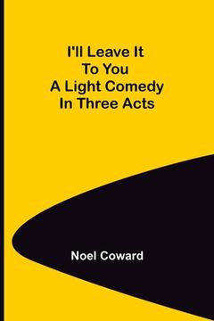 portada I'll Leave It To You; A Light Comedy In Three Acts 