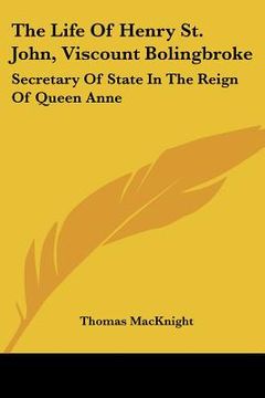 portada the life of henry st. john, viscount bolingbroke: secretary of state in the reign of queen anne (in English)