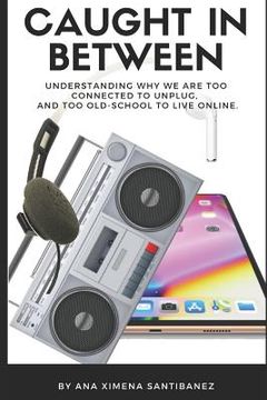 portada Caught In Between: Understanding Why We Are Too Connected to Unplug, and Too Old-School to Live Online. (en Inglés)