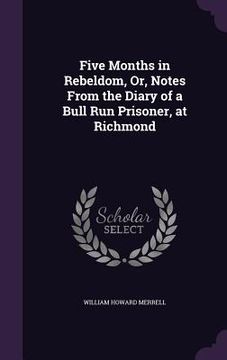portada Five Months in Rebeldom, Or, Notes From the Diary of a Bull Run Prisoner, at Richmond (en Inglés)