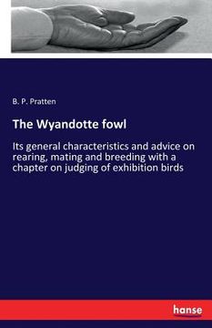portada The Wyandotte fowl: Its general characteristics and advice on rearing, mating and breeding with a chapter on judging of exhibition birds (en Inglés)