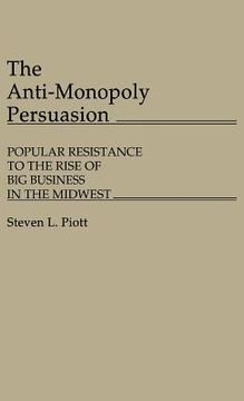 portada The Anti-Monopoly Persuasion: Popular Resistance to the Rise of big Business in the Midwest (en Inglés)