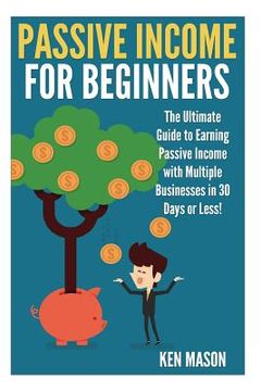 portada Passive Income for Beginners: The Ultimate Guide to Earning Passive Income and Making Money Online in 30 Days or Less! (en Inglés)