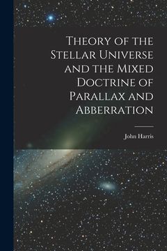 portada Theory of the Stellar Universe and the Mixed Doctrine of Parallax and Abberration [microform] (in English)