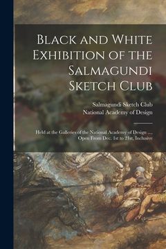 portada Black and White Exhibition of the Salmagundi Sketch Club: Held at the Galleries of the National Academy of Design ..., Open From Dec. 1st to 21st, Inc (en Inglés)