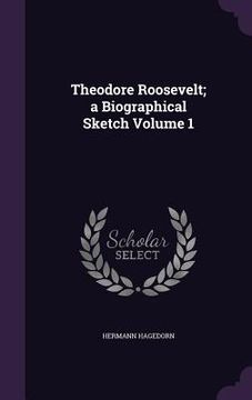 portada Theodore Roosevelt; a Biographical Sketch Volume 1 (en Inglés)