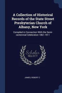 portada A Collection of Historical Records of the State Street Presbyterian Church of Albany, New York: Compiled in Connection With the Semi-centennial Celebr (en Inglés)