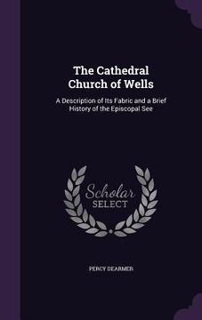 The Cathedral Church of Wells: A Description of Its Fabric and a Brief History of the Episcopal See (en Inglés)