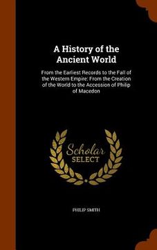 portada A History of the Ancient World: From the Earliest Records to the Fall of the Western Empire: From the Creation of the World to the Accession of Philip (en Inglés)