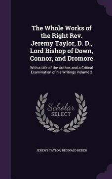 portada The Whole Works of the Right Rev. Jeremy Taylor, D. D., Lord Bishop of Down, Connor, and Dromore: With a Life of the Author, and a Critical Examinatio (en Inglés)